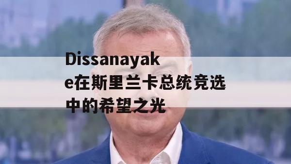 Dissanayake在斯里兰卡总统竞选中的希望之光