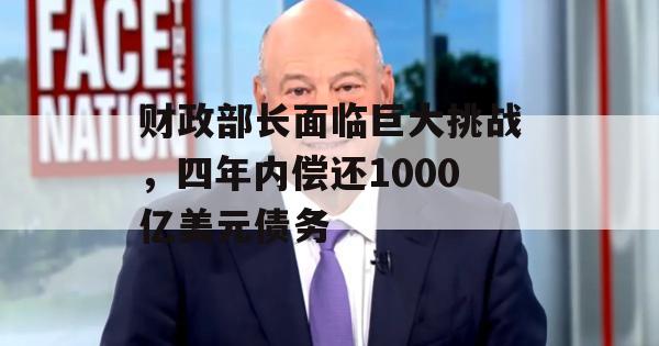 财政部长面临巨大挑战，四年内偿还1000亿美元债务