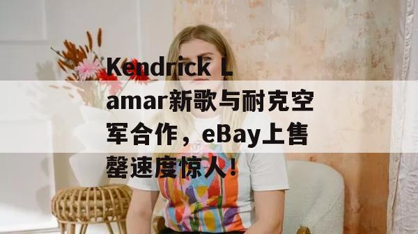 Kendrick Lamar新歌与耐克空军合作，eBay上售罄速度惊人！