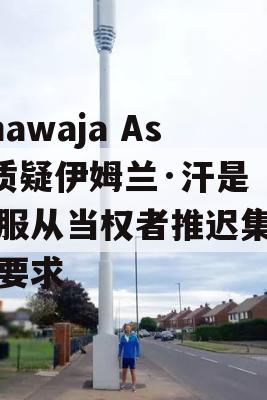 Khawaja Asif质疑伊姆兰·汗是否服从当权者推迟集会的要求