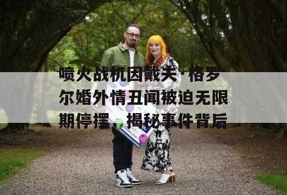 喷火战机因戴夫·格罗尔婚外情丑闻被迫无限期停摆，揭秘事件背后