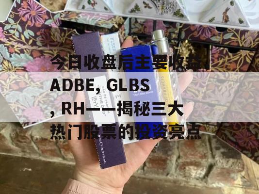 今日收盘后主要收益，ADBE, GLBS, RH——揭秘三大热门股票的投资亮点