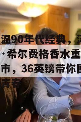 重温90年代经典，汤米·希尔费格香水重新上市，36英镑带你回忆青春