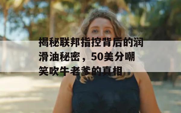 揭秘联邦指控背后的润滑油秘密，50美分嘲笑吹牛老爹的真相