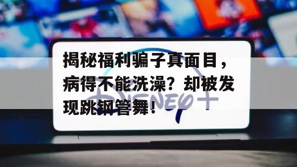 揭秘福利骗子真面目，病得不能洗澡？却被发现跳钢管舞！