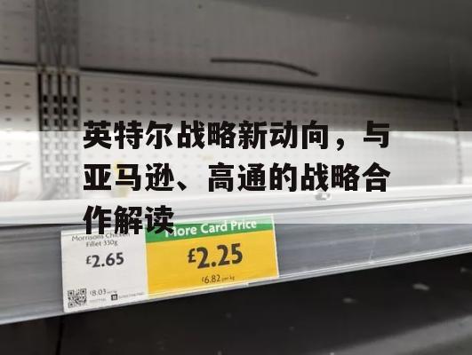 英特尔战略新动向，与亚马逊、高通的战略合作解读