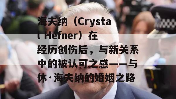 海夫纳（Crystal Hefner）在经历创伤后，与新关系中的被认可之感——与休·海夫纳的婚姻之路