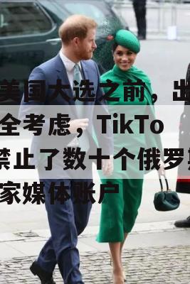 在美国大选之前，出于安全考虑，TikTok禁止了数十个俄罗斯国家媒体账户