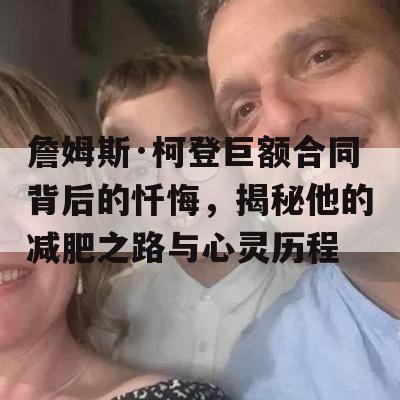 詹姆斯·柯登巨额合同背后的忏悔，揭秘他的减肥之路与心灵历程