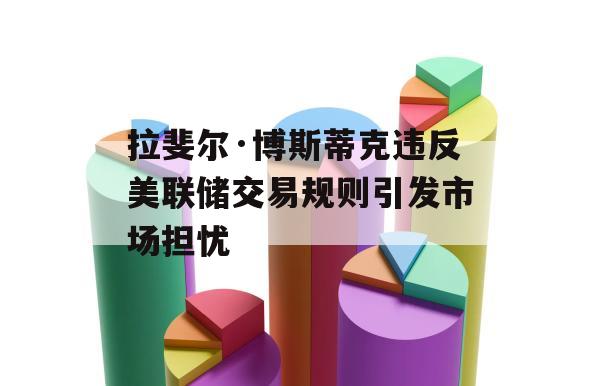 拉斐尔·博斯蒂克违反美联储交易规则引发市场担忧