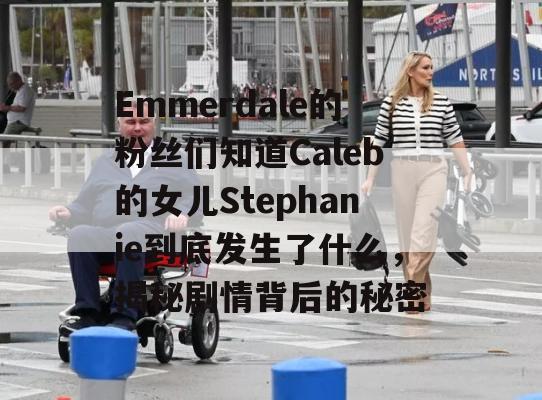 Emmerdale的粉丝们知道Caleb的女儿Stephanie到底发生了什么，揭秘剧情背后的秘密