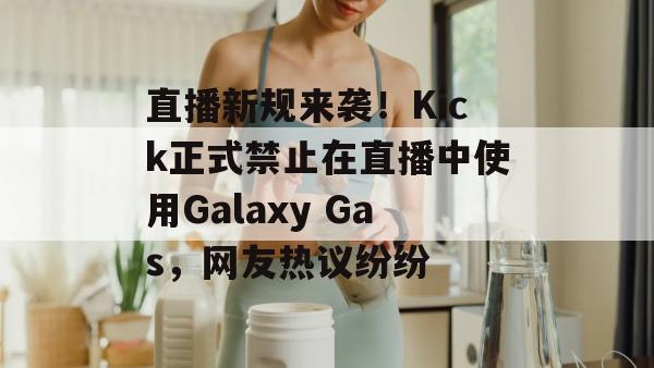 直播新规来袭！Kick正式禁止在直播中使用Galaxy Gas，网友热议纷纷