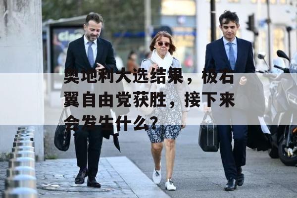 奥地利大选结果，极右翼自由党获胜，接下来会发生什么？