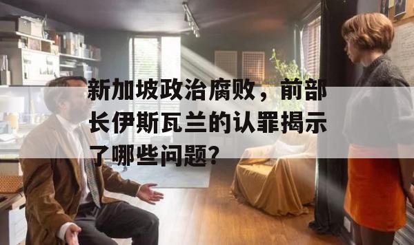 新加坡政治腐败，前部长伊斯瓦兰的认罪揭示了哪些问题？