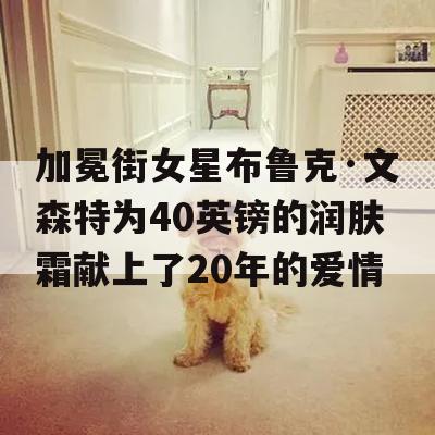 加冕街女星布鲁克·文森特为40英镑的润肤霜献上了20年的爱情