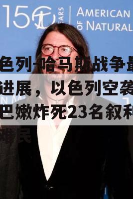 以色列-哈马斯战争最新进展，以色列空袭在黎巴嫩炸死23名叙利亚难民