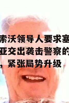 科索沃领导人要求塞尔维亚交出袭击警察的枪手，紧张局势升级