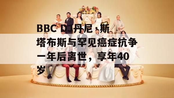 BBC DJ丹尼·斯塔布斯与罕见癌症抗争一年后离世，享年40岁