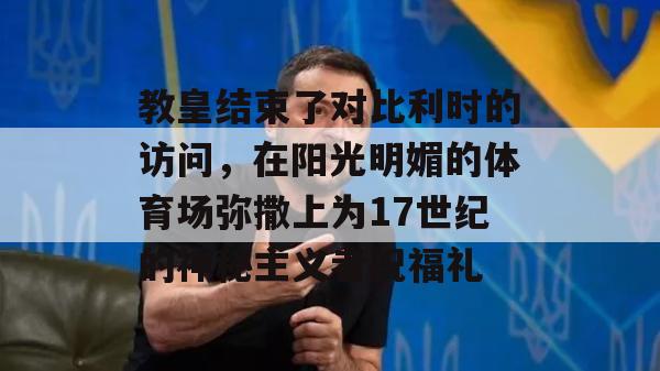 教皇结束了对比利时的访问，在阳光明媚的体育场弥撒上为17世纪的神秘主义者祝福礼