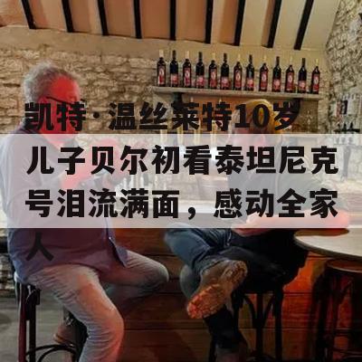 凯特·温丝莱特10岁儿子贝尔初看泰坦尼克号泪流满面，感动全家人