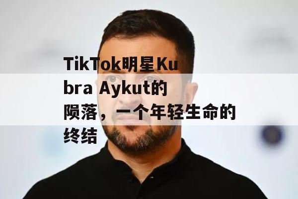 TikTok明星Kubra Aykut的陨落，一个年轻生命的终结