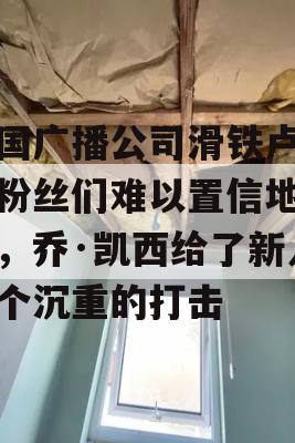 英国广播公司滑铁卢路的粉丝们难以置信地离开，乔·凯西给了新人一个沉重的打击