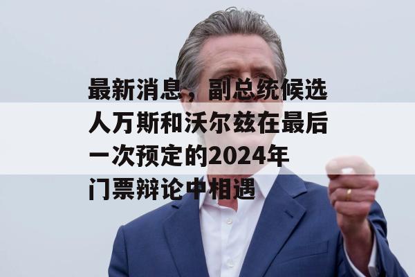 最新消息，副总统候选人万斯和沃尔兹在最后一次预定的2024年门票辩论中相遇