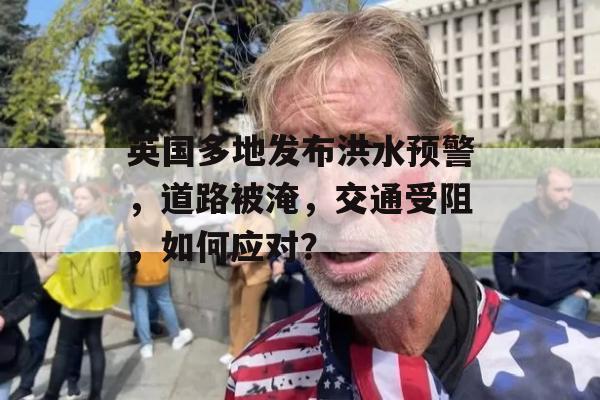 英国多地发布洪水预警，道路被淹，交通受阻，如何应对？