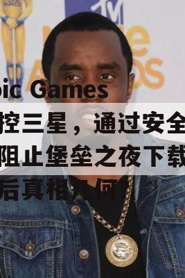 Epic Games指控三星，通过安全功能阻止堡垒之夜下载，背后真相几何？