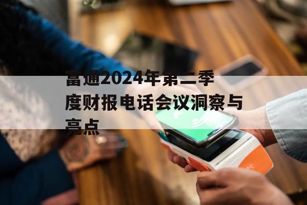 富通2024年第二季度财报电话会议洞察与亮点