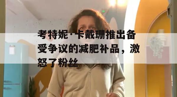 考特妮·卡戴珊推出备受争议的减肥补品，激怒了粉丝