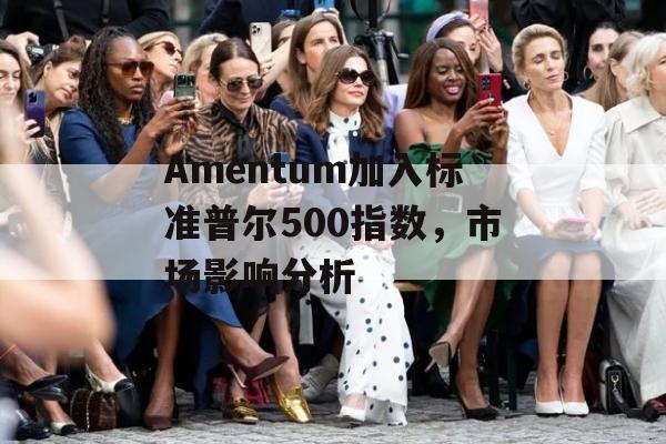 Amentum加入标准普尔500指数，市场影响分析