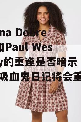 Nina Dobrev和Paul Wesley的重逢是否暗示了吸血鬼日记将会重启？