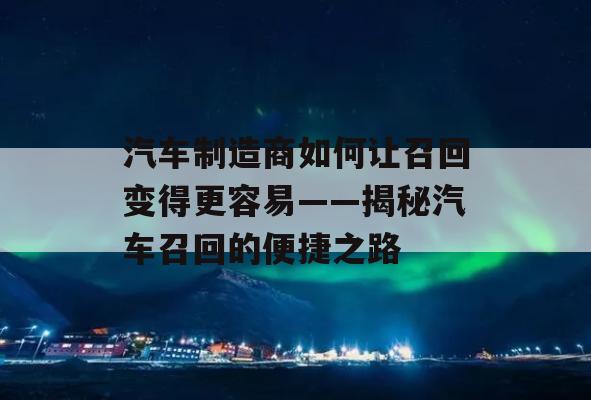 汽车制造商如何让召回变得更容易——揭秘汽车召回的便捷之路