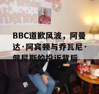 BBC道歉风波，阿曼达·阿宾顿与乔瓦尼·佩尼斯的投诉背后