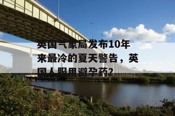 英国气象局发布10年来最冷的夏天警告，英国人服用避孕药？