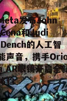 Meta发布John Cena和Judi Dench的人工智能声音，携手Orion AR眼镜开启全新体验