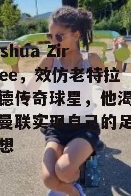 Joshua Zirkzee，效仿老特拉福德传奇球星，他渴望在曼联实现自己的足球梦想