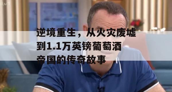 逆境重生，从火灾废墟到1.1万英镑葡萄酒帝国的传奇故事