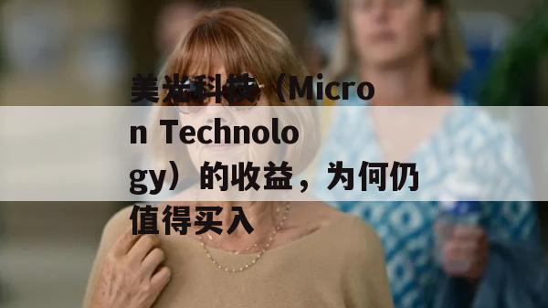 美光科技（Micron Technology）的收益，为何仍值得买入