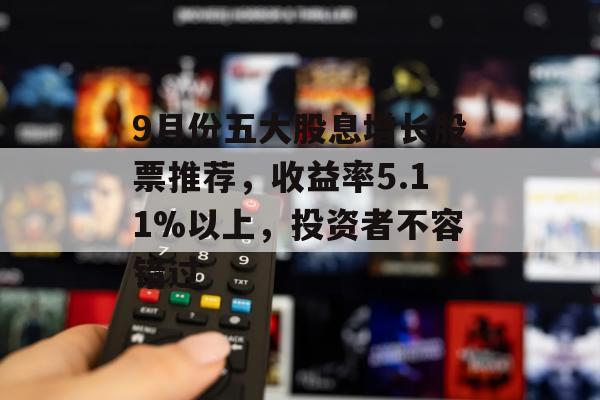 9月份五大股息增长股票推荐，收益率5.11%以上，投资者不容错过