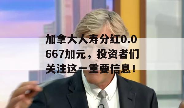 加拿大人寿分红0.0667加元，投资者们关注这一重要信息！