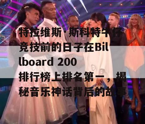 特拉维斯·斯科特牛仔竞技前的日子在Billboard 200排行榜上排名第一，揭秘音乐神话背后的故事