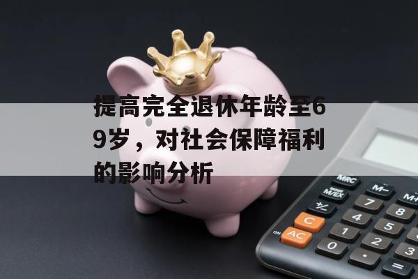 提高完全退休年龄至69岁，对社会保障福利的影响分析