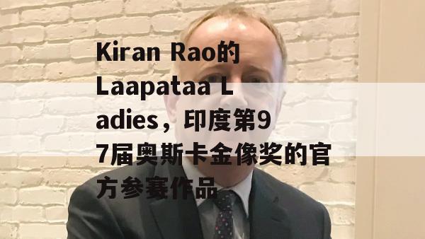 Kiran Rao的Laapataa Ladies，印度第97届奥斯卡金像奖的官方参赛作品