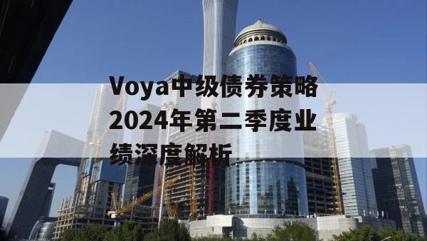 Voya中级债券策略2024年第二季度业绩深度解析