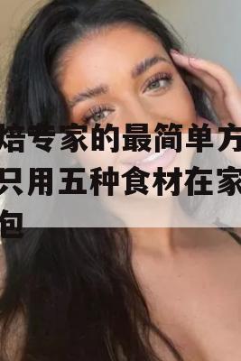 烘焙专家的最简单方法，只用五种食材在家做面包