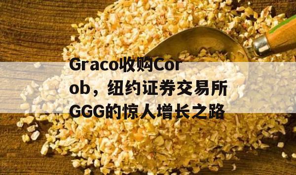 Graco收购Corob，纽约证券交易所GGG的惊人增长之路