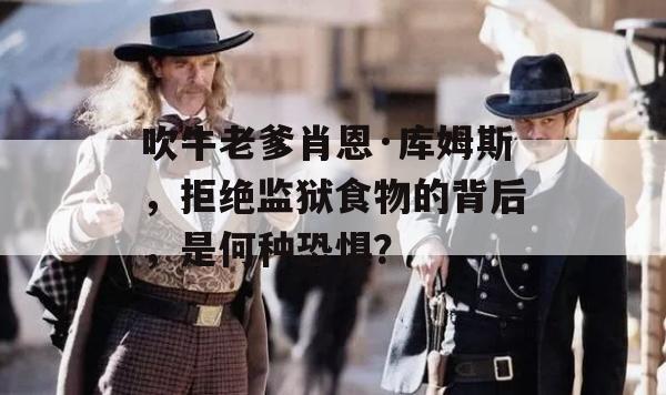 吹牛老爹肖恩·库姆斯，拒绝监狱食物的背后，是何种恐惧？