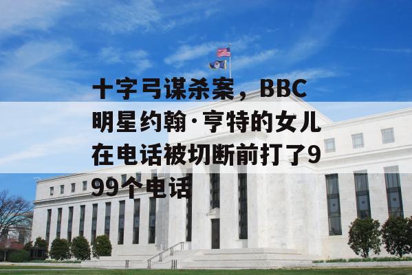 十字弓谋杀案，BBC明星约翰·亨特的女儿在电话被切断前打了999个电话